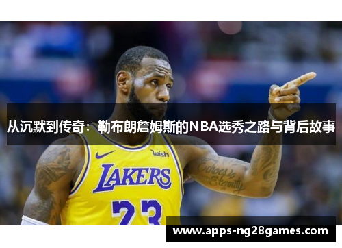 从沉默到传奇：勒布朗詹姆斯的NBA选秀之路与背后故事