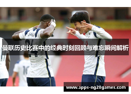 曼联历史比赛中的经典时刻回顾与难忘瞬间解析