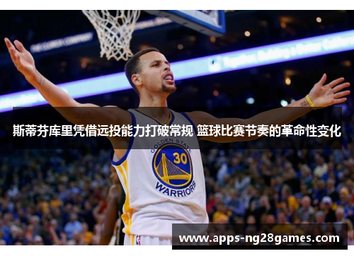 斯蒂芬库里凭借远投能力打破常规 篮球比赛节奏的革命性变化