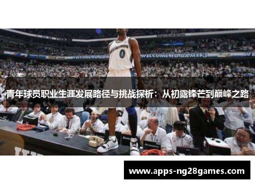 青年球员职业生涯发展路径与挑战探析：从初露锋芒到巅峰之路