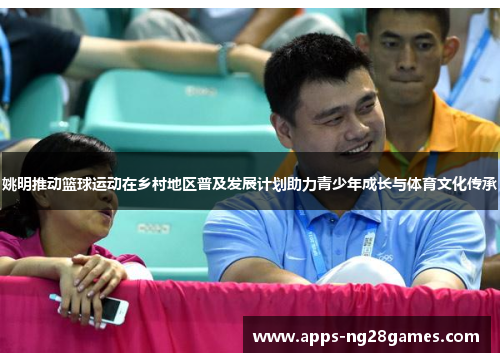 姚明推动篮球运动在乡村地区普及发展计划助力青少年成长与体育文化传承