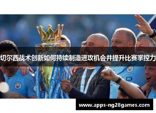 切尔西战术创新如何持续制造进攻机会并提升比赛掌控力