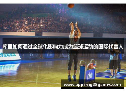 库里如何通过全球化影响力成为篮球运动的国际代言人