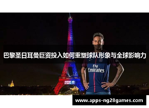 巴黎圣日耳曼巨资投入如何重塑球队形象与全球影响力