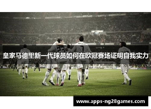 皇家马德里新一代球员如何在欧冠赛场证明自我实力