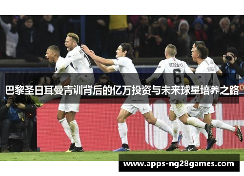 巴黎圣日耳曼青训背后的亿万投资与未来球星培养之路