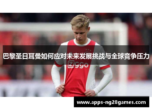 巴黎圣日耳曼如何应对未来发展挑战与全球竞争压力