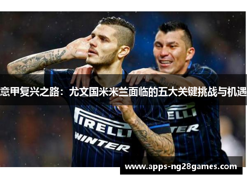 意甲复兴之路：尤文国米米兰面临的五大关键挑战与机遇