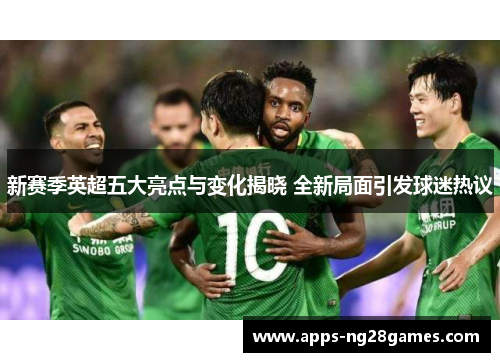 新赛季英超五大亮点与变化揭晓 全新局面引发球迷热议