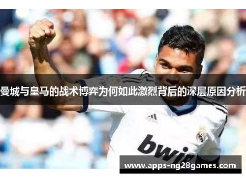 曼城与皇马的战术博弈为何如此激烈背后的深层原因分析