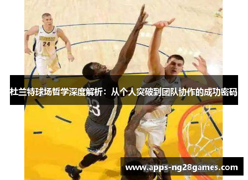 杜兰特球场哲学深度解析：从个人突破到团队协作的成功密码