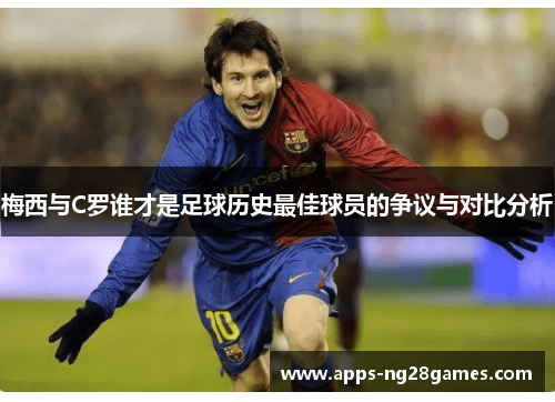 梅西与C罗谁才是足球历史最佳球员的争议与对比分析