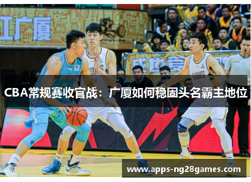 CBA常规赛收官战：广厦如何稳固头名霸主地位
