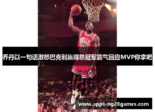 乔丹以一句话激怒巴克利赢得总冠军霸气回应MVP你拿吧