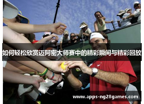如何轻松欣赏迈阿密大师赛中的精彩瞬间与精彩回放