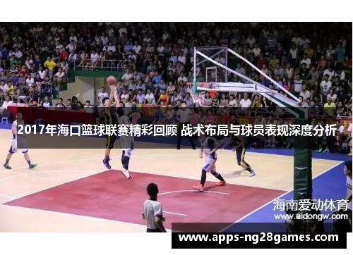 2017年海口篮球联赛精彩回顾 战术布局与球员表现深度分析