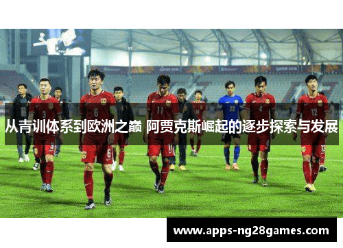 从青训体系到欧洲之巅 阿贾克斯崛起的逐步探索与发展