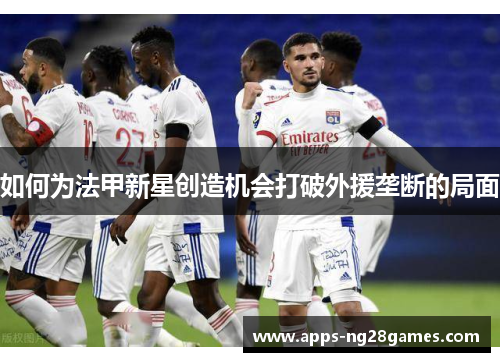 如何为法甲新星创造机会打破外援垄断的局面
