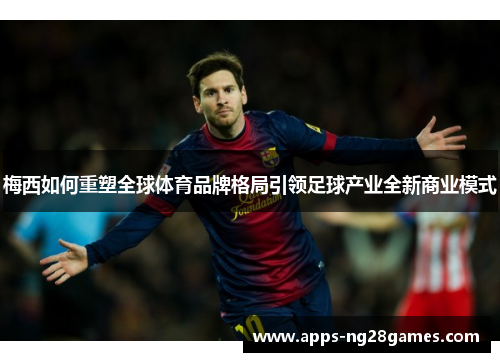 梅西如何重塑全球体育品牌格局引领足球产业全新商业模式