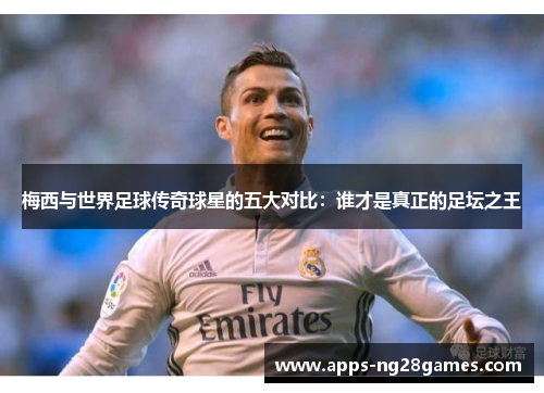 梅西与世界足球传奇球星的五大对比：谁才是真正的足坛之王