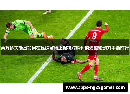 莱万多夫斯基如何在足球赛场上保持对胜利的渴望和动力不断前行