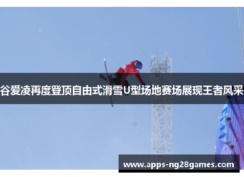 谷爱凌再度登顶自由式滑雪U型场地赛场展现王者风采