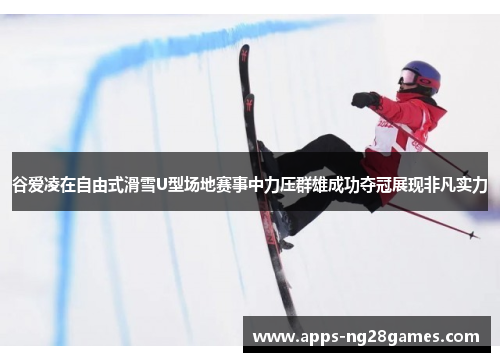 谷爱凌在自由式滑雪U型场地赛事中力压群雄成功夺冠展现非凡实力