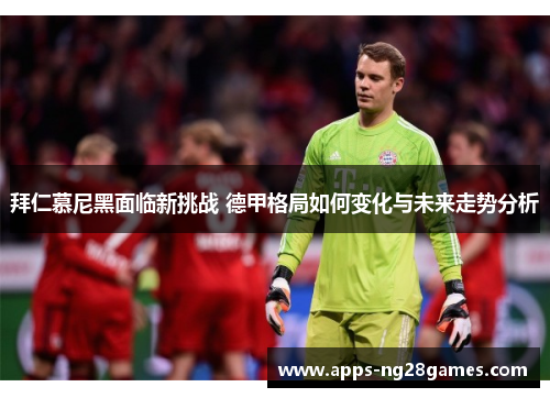 拜仁慕尼黑面临新挑战 德甲格局如何变化与未来走势分析