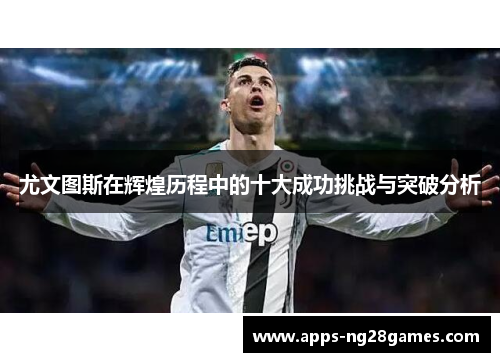 尤文图斯在辉煌历程中的十大成功挑战与突破分析