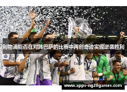 利物浦能否在对阵巴萨的比赛中再创奇迹实现逆袭胜利