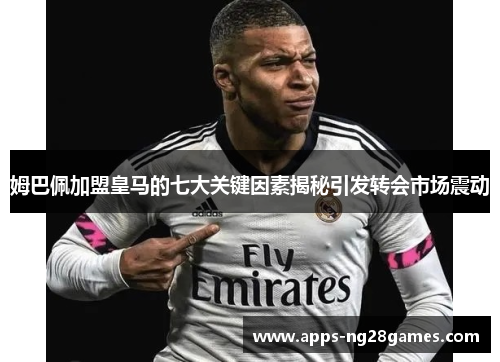 姆巴佩加盟皇马的七大关键因素揭秘引发转会市场震动