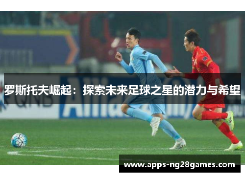 罗斯托夫崛起：探索未来足球之星的潜力与希望