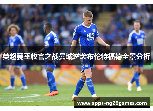 英超赛季收官之战曼城逆袭布伦特福德全景分析