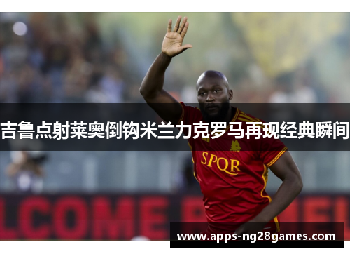 吉鲁点射莱奥倒钩米兰力克罗马再现经典瞬间