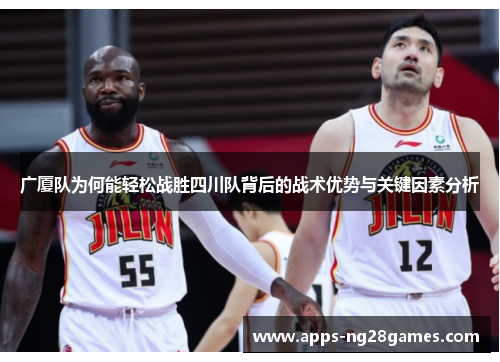 广厦队为何能轻松战胜四川队背后的战术优势与关键因素分析
