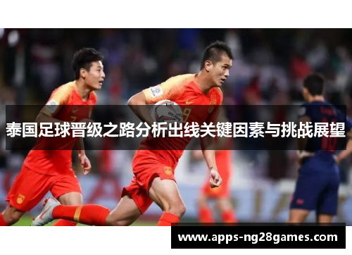 泰国足球晋级之路分析出线关键因素与挑战展望