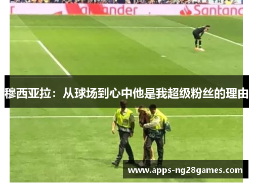 穆西亚拉：从球场到心中他是我超级粉丝的理由