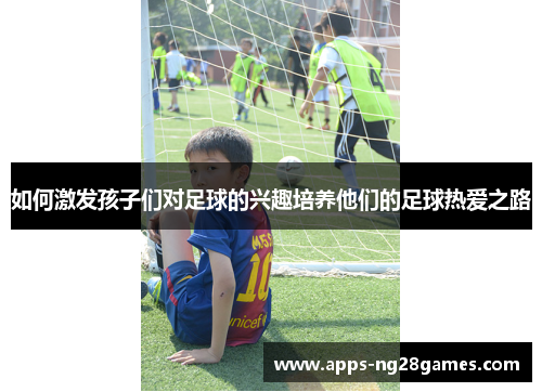 如何激发孩子们对足球的兴趣培养他们的足球热爱之路