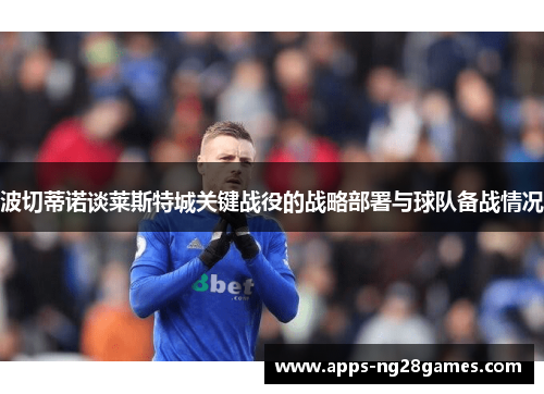 波切蒂诺谈莱斯特城关键战役的战略部署与球队备战情况