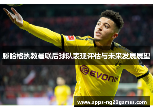 滕哈格执教曼联后球队表现评估与未来发展展望