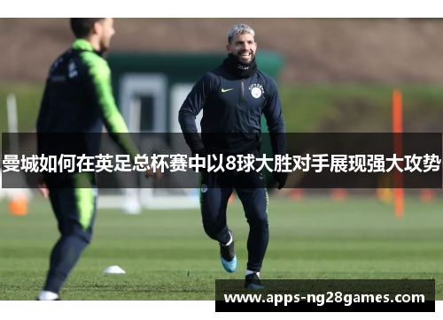 曼城如何在英足总杯赛中以8球大胜对手展现强大攻势