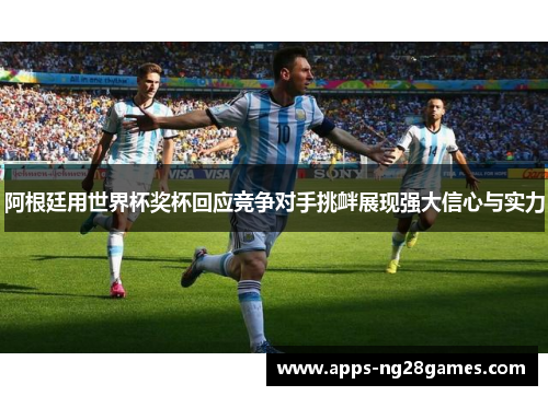 阿根廷用世界杯奖杯回应竞争对手挑衅展现强大信心与实力