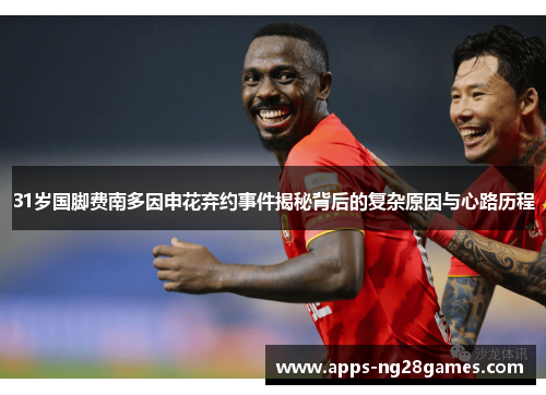 31岁国脚费南多因申花弃约事件揭秘背后的复杂原因与心路历程