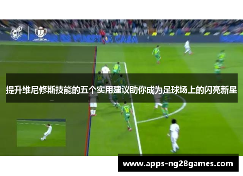 提升维尼修斯技能的五个实用建议助你成为足球场上的闪亮新星