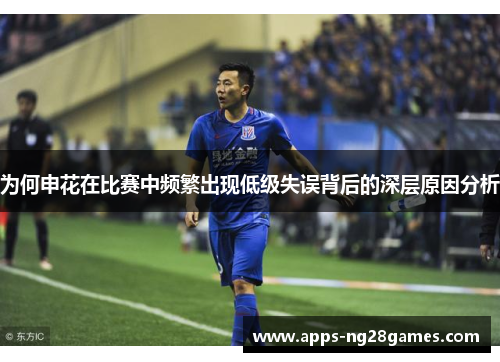 为何申花在比赛中频繁出现低级失误背后的深层原因分析