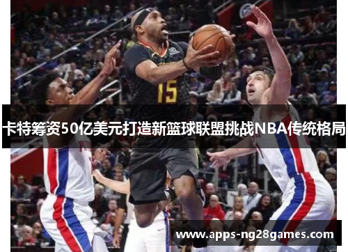卡特筹资50亿美元打造新篮球联盟挑战NBA传统格局