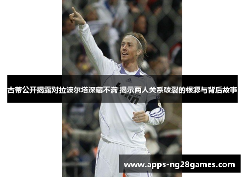 古蒂公开揭露对拉波尔塔深藏不满 揭示两人关系破裂的根源与背后故事