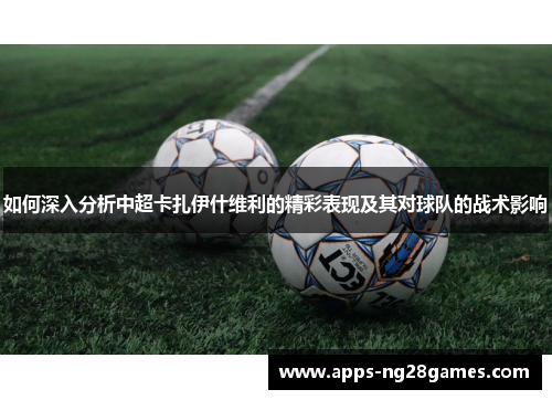 如何深入分析中超卡扎伊什维利的精彩表现及其对球队的战术影响