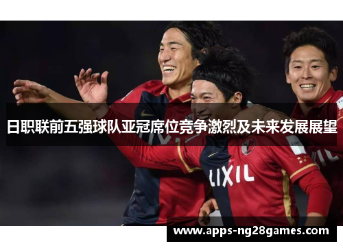 日职联前五强球队亚冠席位竞争激烈及未来发展展望