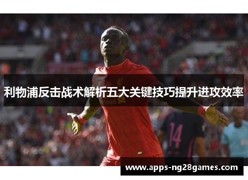 利物浦反击战术解析五大关键技巧提升进攻效率
